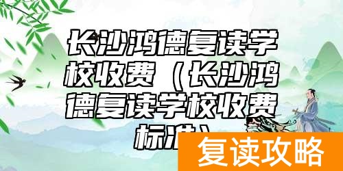长沙鸿德复读学校收费（长沙鸿德复读学校收费标准）