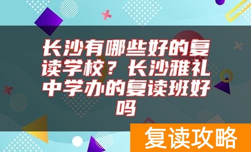 长沙有哪些好的复读学校？长沙雅礼中学办的复读班好吗