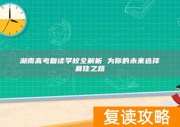 湖南高考复读学校全解析 为你的未来选择最佳之路