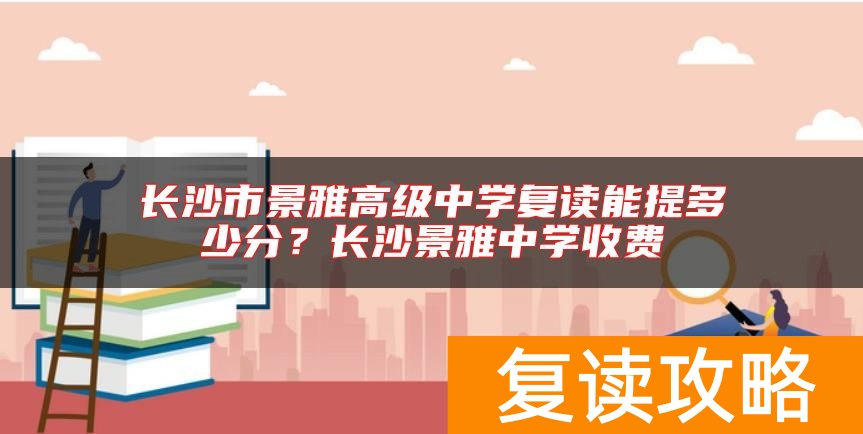 长沙市景雅高级中学复读能提多少分？长沙景雅中学收费