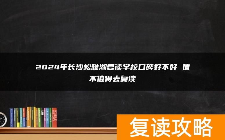 2024年长沙松雅湖复读学校口碑好不好 值不值得去复读