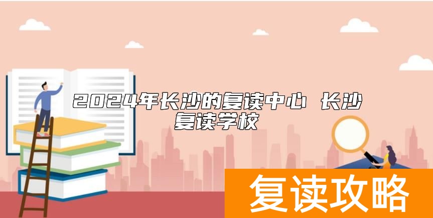 2024年长沙的复读中心 长沙复读学校