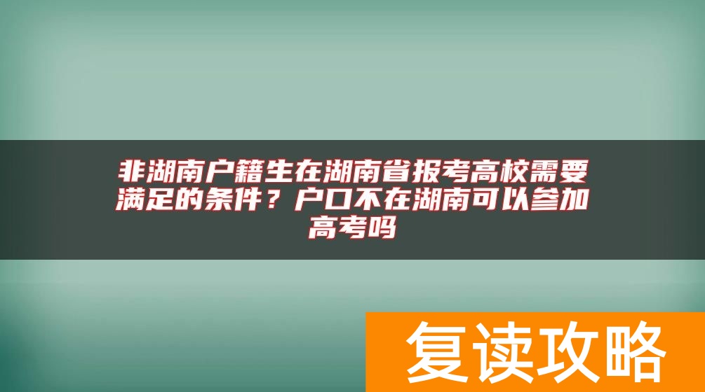 非湖南户籍生在湖南省报考高校需要满足的条件?户口不在湖南可以参加高考吗
