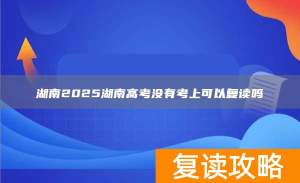 湖南2025湖南高考没有考上可以复读吗