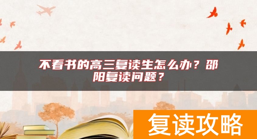 不看书的高三复读生怎么办？邵阳复读问题？
