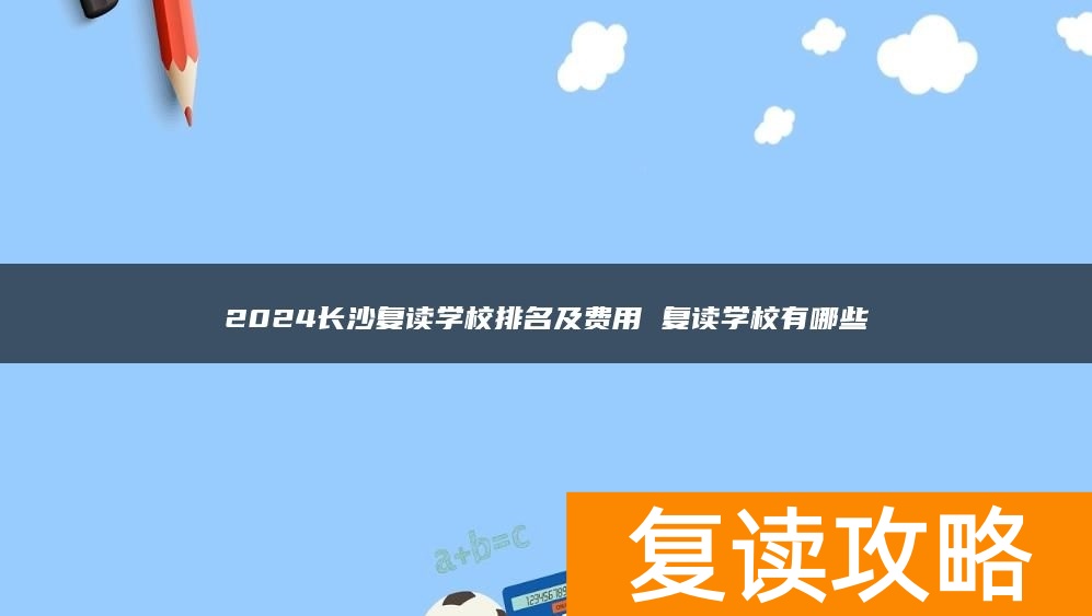 2024长沙复读学校排名及费用 复读学校有哪些