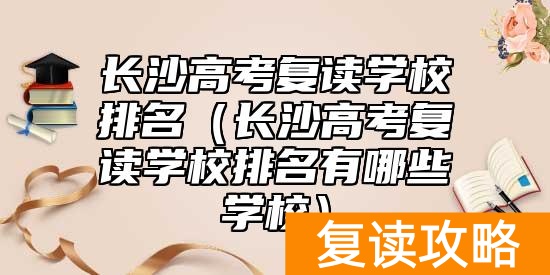 长沙高考复读学校排名（长沙高考复读学校排名有哪些学校）