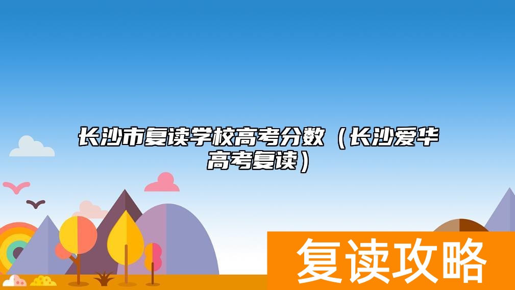 长沙市复读学校高考分数（长沙爱华高考复读）
