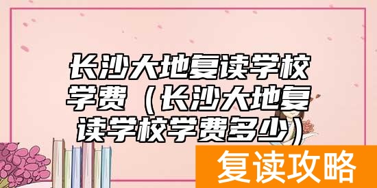 长沙大地复读学校学费（长沙大地复读学校学费多少）