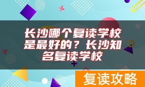 长沙哪个复读学校是最好的？长沙知名复读学校