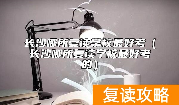 长沙哪所复读学校最好考（长沙哪所复读学校最好考的）