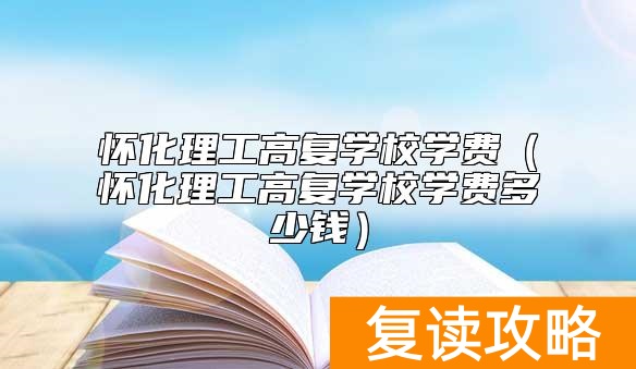 怀化理工高复学校学费（怀化理工高复学校学费多少钱）