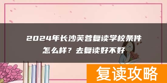 2024年长沙芙蓉复读学校条件怎么样？去复读好不好