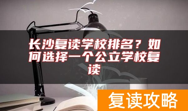 长沙复读学校排名？如何选择一个公立学校复读
