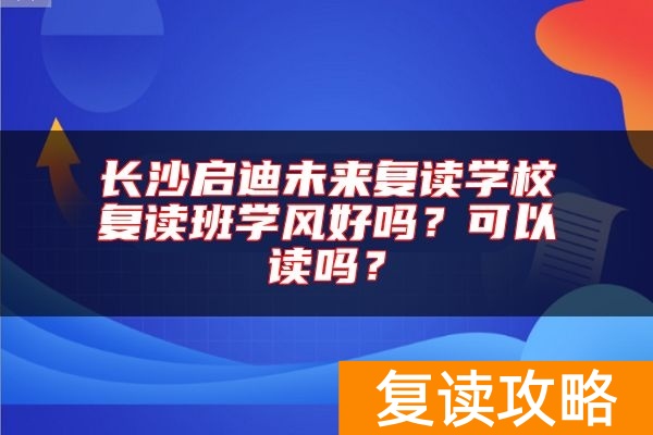 长沙启迪未来复读学校复读班学风好吗？可以读吗？