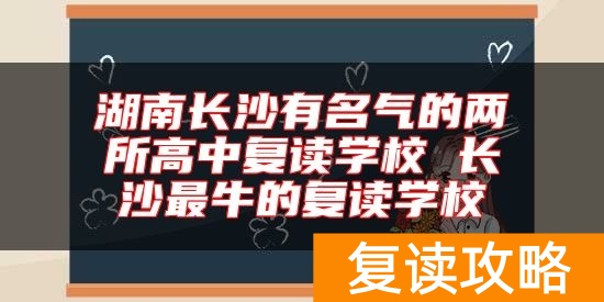 湖南长沙有名气的两所高中复读学校 长沙最牛的复读学校