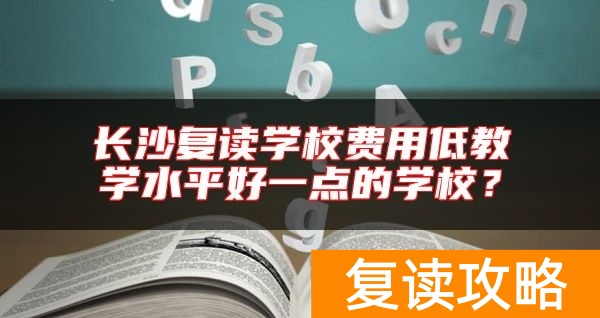 长沙复读学校费用低教学水平好一点的学校？