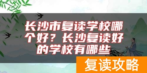 长沙市复读学校哪个好？长沙复读好的学校有哪些