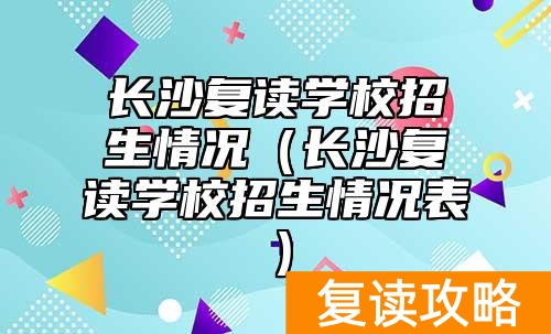 长沙复读学校招生情况(长沙复读学校招生情况表)