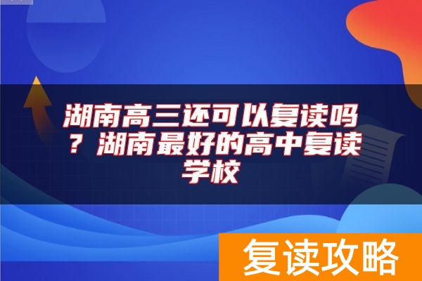 湖南高三还可以复读吗？湖南最好的高中复读学校