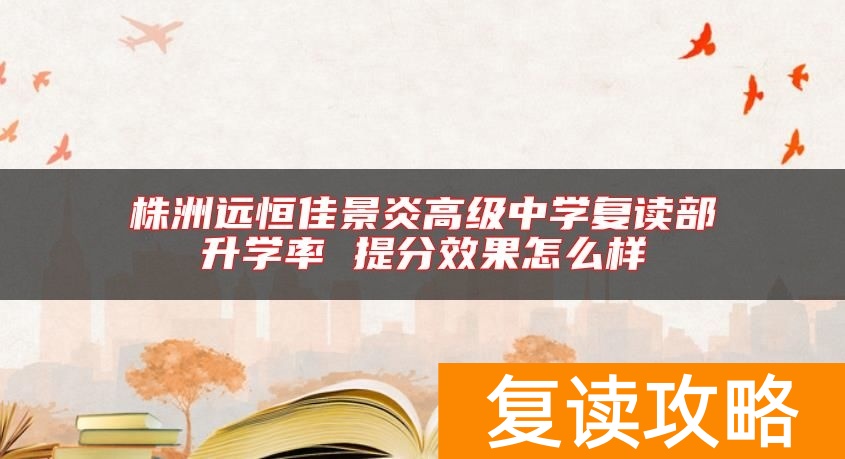 株洲远恒佳景炎高级中学复读部升学率 提分效果怎么样