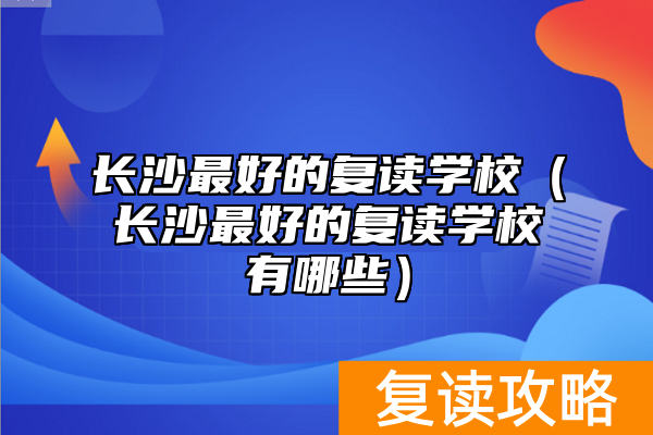 长沙最好的复读学校（长沙最好的复读学校有哪些）