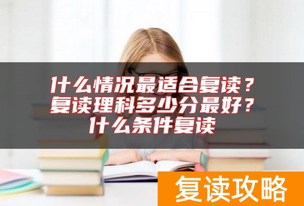 什么情况最适合复读？复读理科多少分最好？什么条件复读