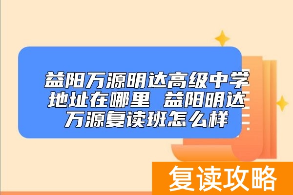 益阳万源明达高级中学地址在哪里 益阳明达万源复读班怎么样