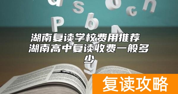 湖南复读学校费用推荐 湖南高中复读收费一般多少