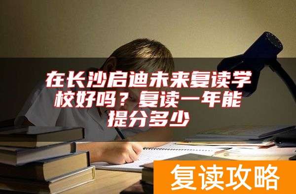 在长沙启迪未来复读学校好吗？复读一年能提分多少