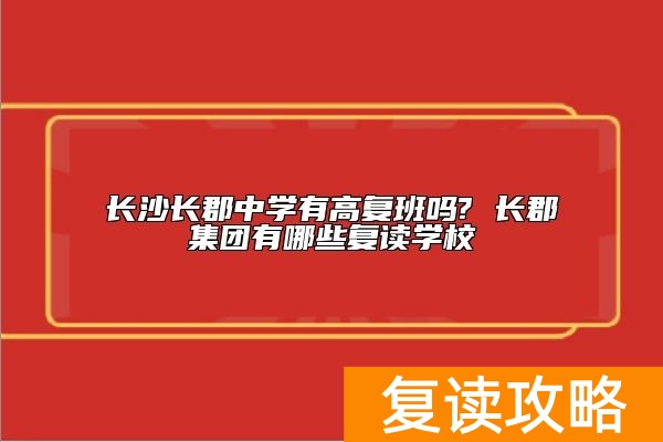 长沙长郡中学有高复班吗? 长郡集团有哪些复读学校