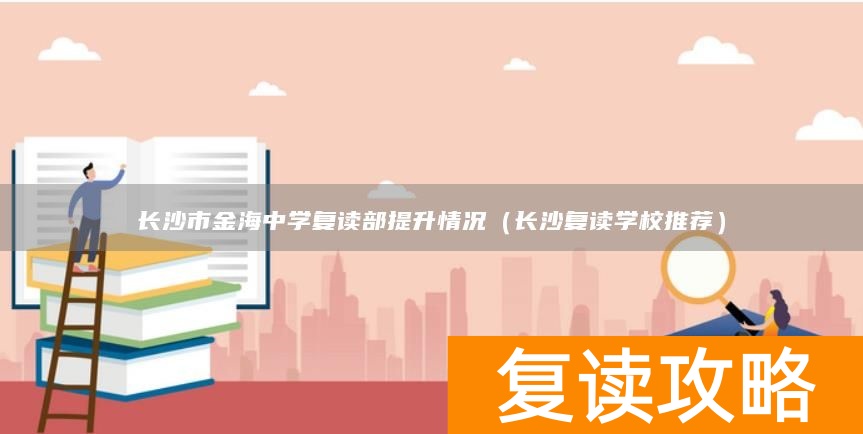 长沙市金海中学复读部提升情况（长沙复读学校推荐）
