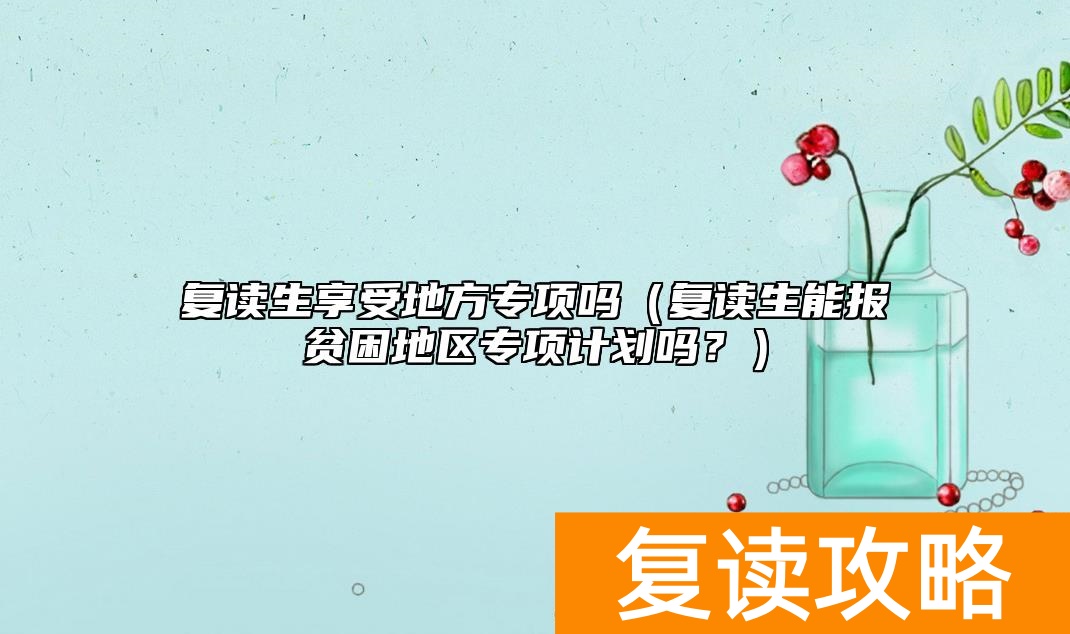 复读生享受地方专项吗（复读生能报贫困地区专项计划吗？）