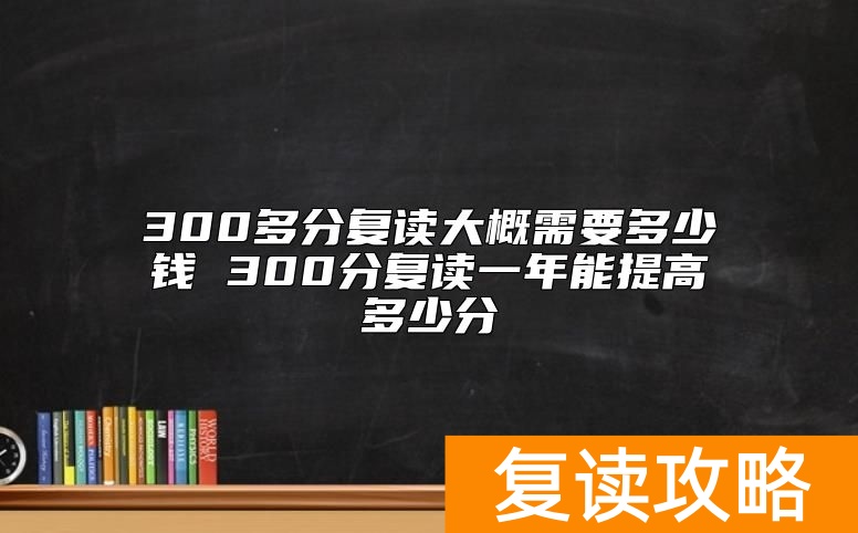 300多分复读大概需要多少钱 300分复读一年能提高多少分