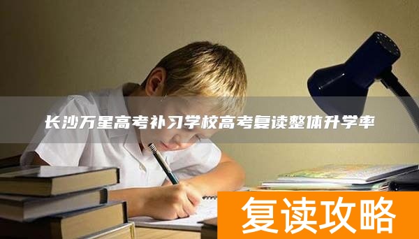 长沙万星高考补习学校高考复读整体升学率