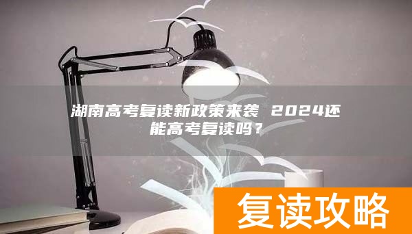 湖南高考复读新政策来袭 2024还能高考复读吗？