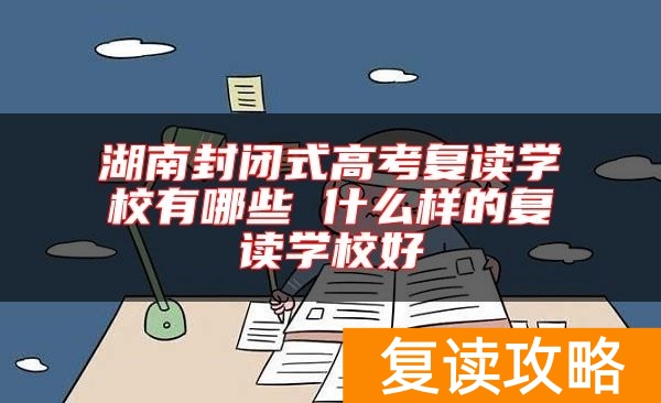 湖南封闭式高考复读学校有哪些 什么样的复读学校好