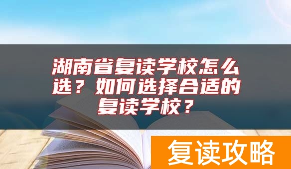 湖南省复读学校怎么选？如何选择合适的复读学校？