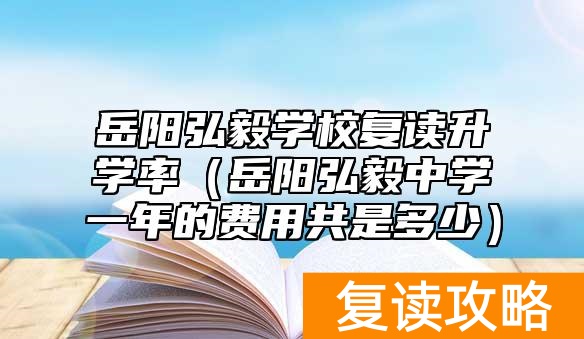 岳阳弘毅学校复读升学率（岳阳弘毅中学一年的费用共是多少）
