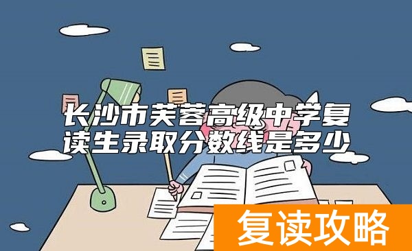 长沙市芙蓉高级中学复读生录取分数线是多少