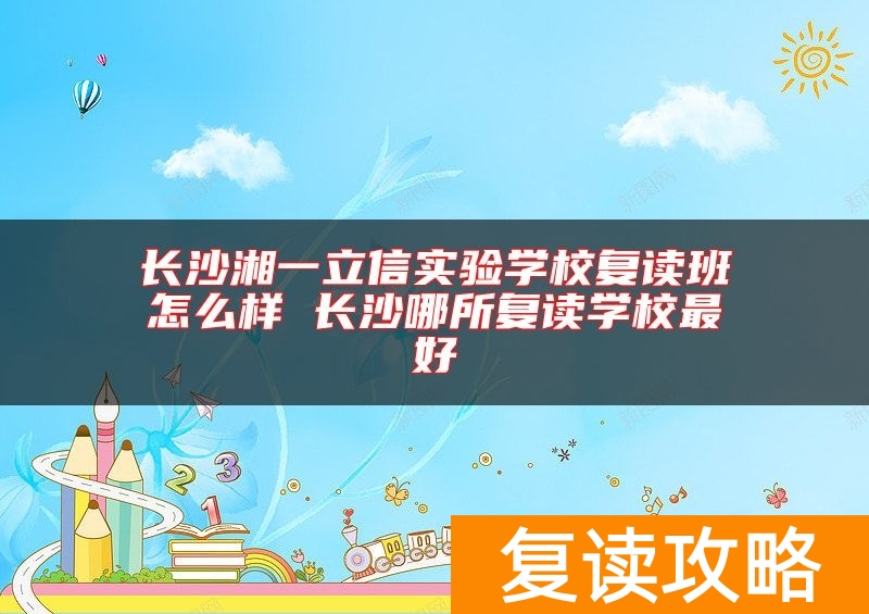 长沙湘一立信实验学校复读班怎么样 长沙哪所复读学校最好