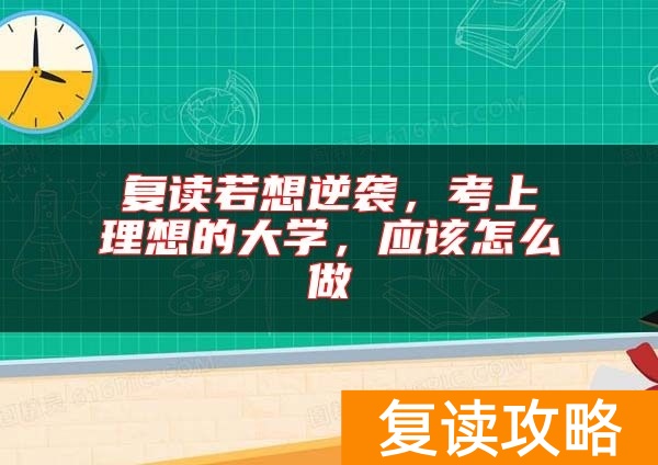 复读若想逆袭，考上理想的大学，应该怎么做