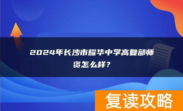 2024年长沙市耀华中学高复部师资怎么样？
