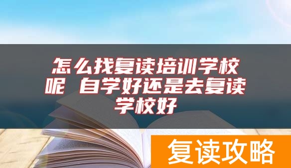 怎么找复读培训学校呢 自学好还是去复读学校好