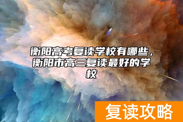 衡阳高考复读学校有哪些，衡阳市高三复读最好的学校