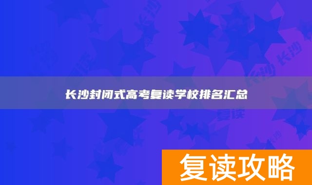 长沙封闭式高考复读学校排名汇总