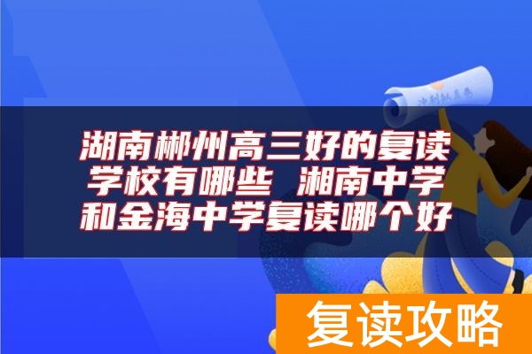 湖南郴州高三好的复读学校有哪些 湘南中学和金海中学复读哪个好
