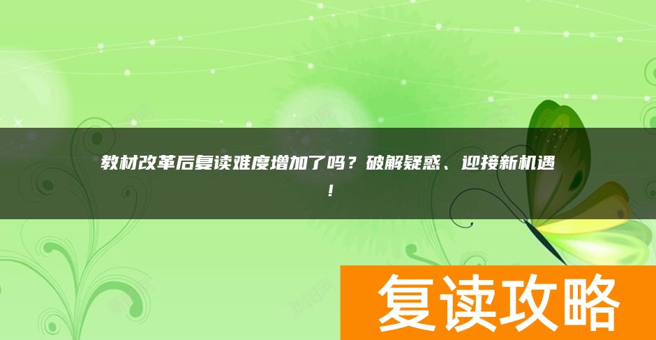 教材改革后复读难度增加了吗？破解疑惑、迎接新机遇！