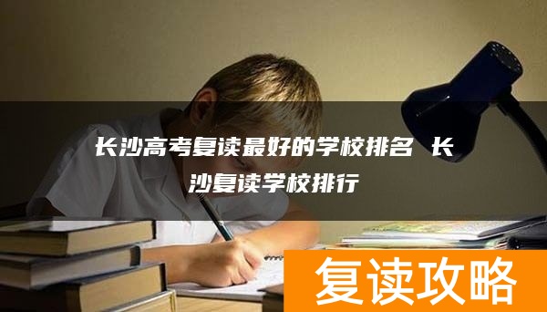长沙高考复读最好的学校排名 长沙复读学校排行