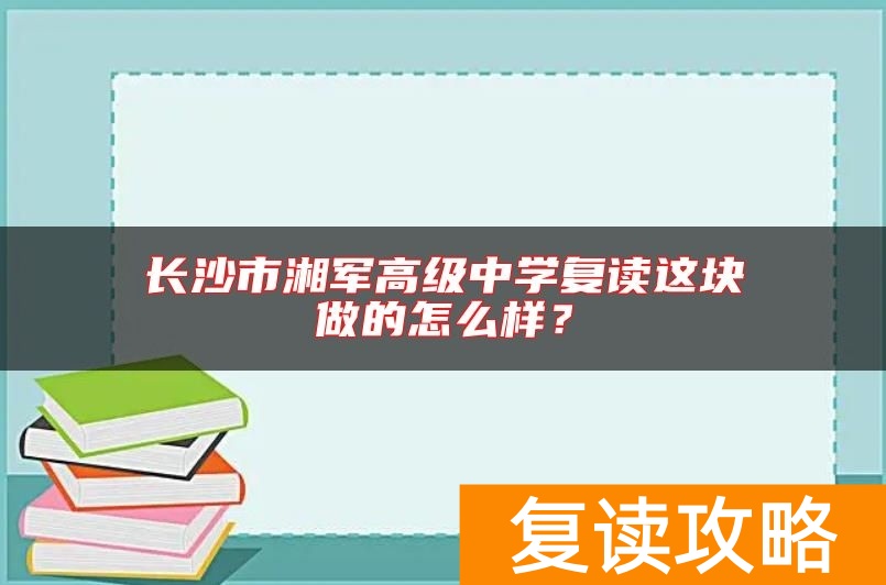 长沙市湘军高级中学复读这块做的怎么样？